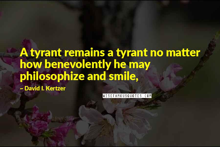 David I. Kertzer Quotes: A tyrant remains a tyrant no matter how benevolently he may philosophize and smile,