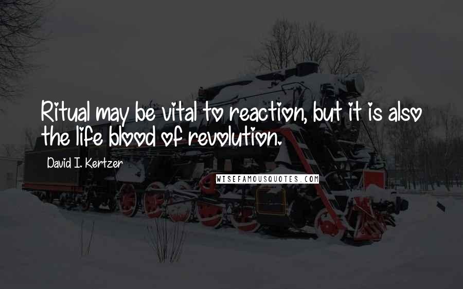 David I. Kertzer Quotes: Ritual may be vital to reaction, but it is also the life blood of revolution.
