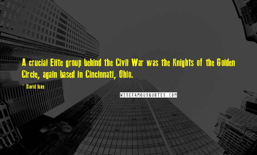 David Icke Quotes: A crucial Elite group behind the Civil War was the Knights of the Golden Circle, again based in Cincinnati, Ohio.