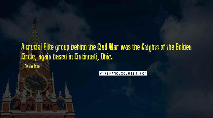 David Icke Quotes: A crucial Elite group behind the Civil War was the Knights of the Golden Circle, again based in Cincinnati, Ohio.