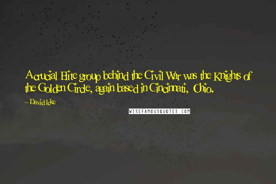 David Icke Quotes: A crucial Elite group behind the Civil War was the Knights of the Golden Circle, again based in Cincinnati, Ohio.