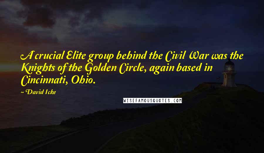 David Icke Quotes: A crucial Elite group behind the Civil War was the Knights of the Golden Circle, again based in Cincinnati, Ohio.