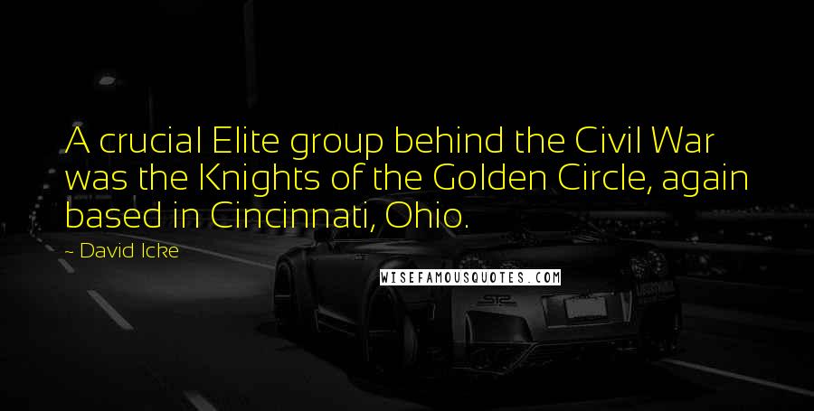 David Icke Quotes: A crucial Elite group behind the Civil War was the Knights of the Golden Circle, again based in Cincinnati, Ohio.