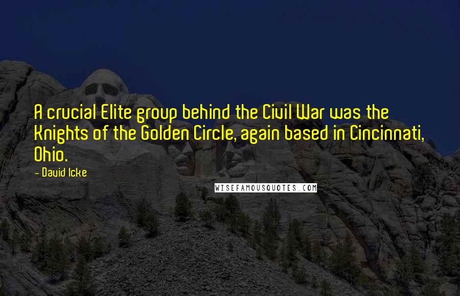 David Icke Quotes: A crucial Elite group behind the Civil War was the Knights of the Golden Circle, again based in Cincinnati, Ohio.