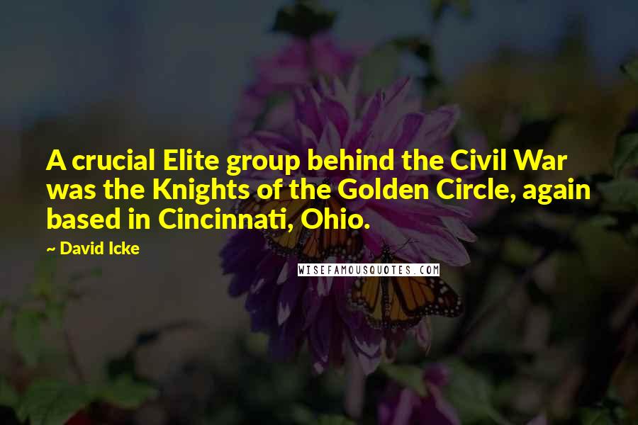 David Icke Quotes: A crucial Elite group behind the Civil War was the Knights of the Golden Circle, again based in Cincinnati, Ohio.