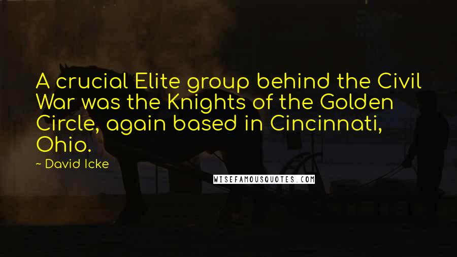 David Icke Quotes: A crucial Elite group behind the Civil War was the Knights of the Golden Circle, again based in Cincinnati, Ohio.