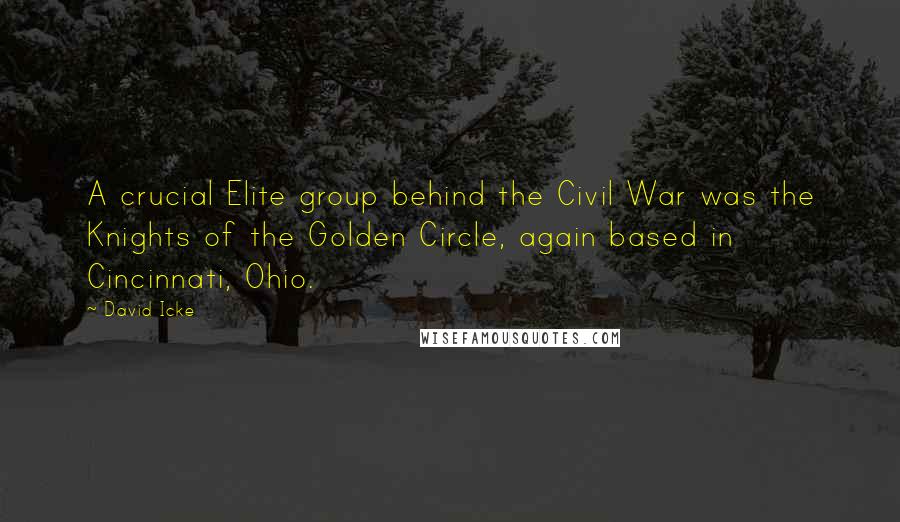 David Icke Quotes: A crucial Elite group behind the Civil War was the Knights of the Golden Circle, again based in Cincinnati, Ohio.