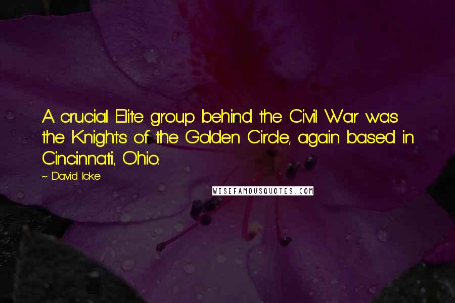 David Icke Quotes: A crucial Elite group behind the Civil War was the Knights of the Golden Circle, again based in Cincinnati, Ohio.