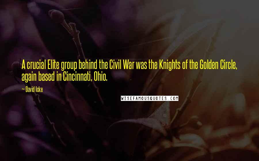 David Icke Quotes: A crucial Elite group behind the Civil War was the Knights of the Golden Circle, again based in Cincinnati, Ohio.