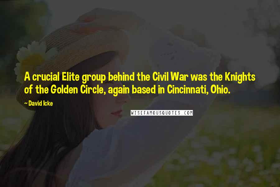 David Icke Quotes: A crucial Elite group behind the Civil War was the Knights of the Golden Circle, again based in Cincinnati, Ohio.