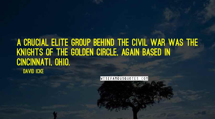 David Icke Quotes: A crucial Elite group behind the Civil War was the Knights of the Golden Circle, again based in Cincinnati, Ohio.