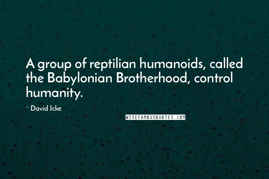 David Icke Quotes: A group of reptilian humanoids, called the Babylonian Brotherhood, control humanity.