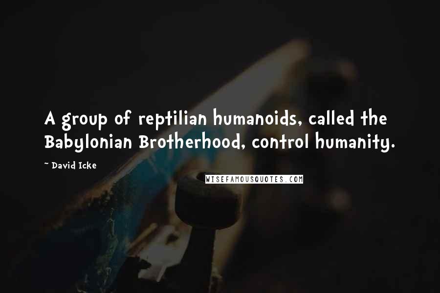 David Icke Quotes: A group of reptilian humanoids, called the Babylonian Brotherhood, control humanity.