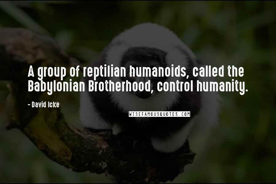 David Icke Quotes: A group of reptilian humanoids, called the Babylonian Brotherhood, control humanity.