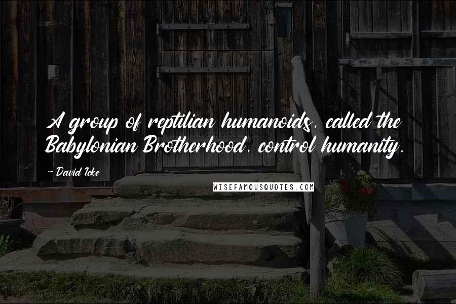 David Icke Quotes: A group of reptilian humanoids, called the Babylonian Brotherhood, control humanity.