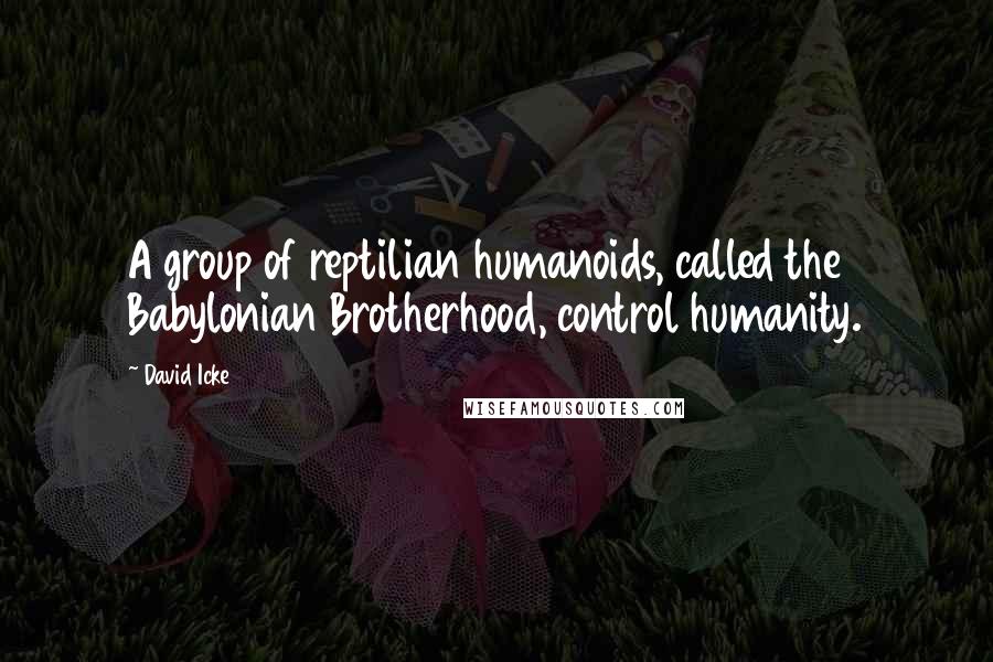 David Icke Quotes: A group of reptilian humanoids, called the Babylonian Brotherhood, control humanity.