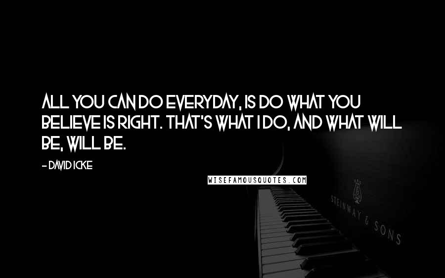 David Icke Quotes: All you can do everyday, is do what you believe is right. That's what I do, and what will be, will be.