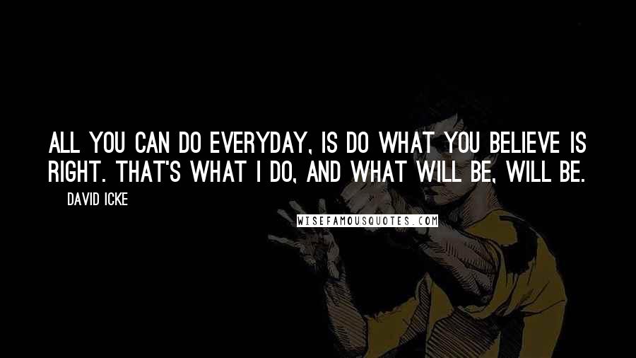 David Icke Quotes: All you can do everyday, is do what you believe is right. That's what I do, and what will be, will be.