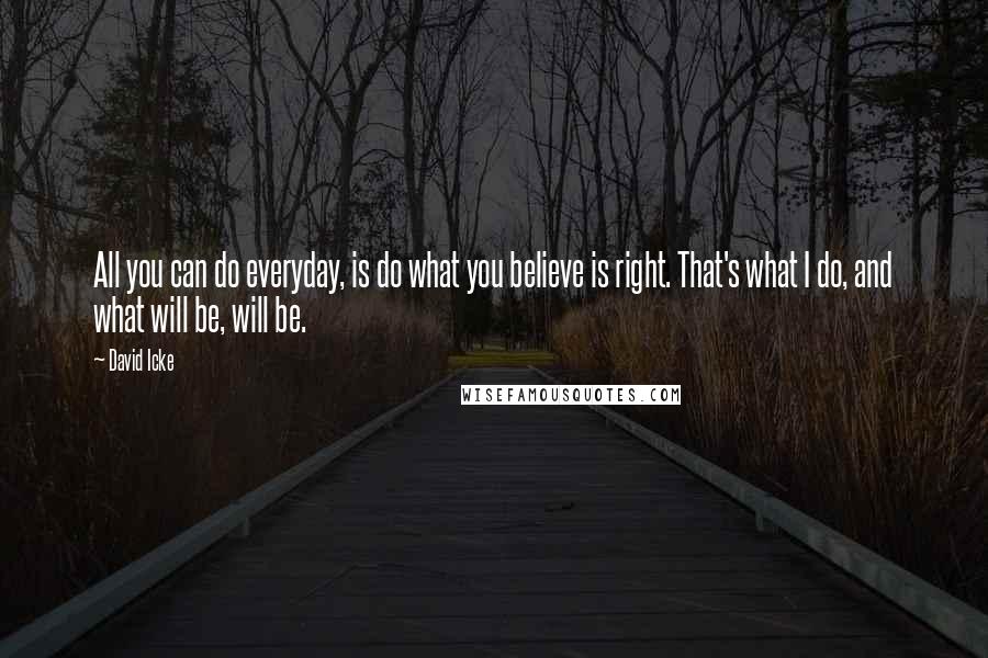 David Icke Quotes: All you can do everyday, is do what you believe is right. That's what I do, and what will be, will be.