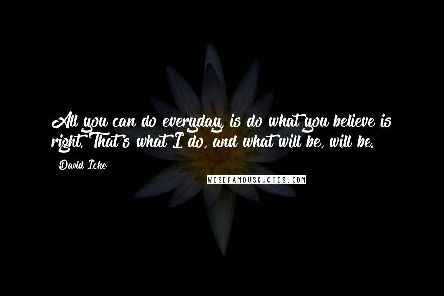 David Icke Quotes: All you can do everyday, is do what you believe is right. That's what I do, and what will be, will be.