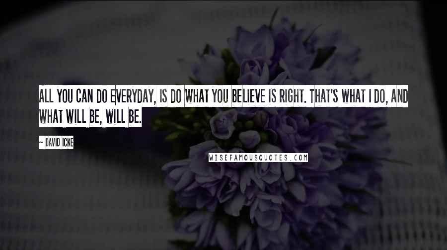 David Icke Quotes: All you can do everyday, is do what you believe is right. That's what I do, and what will be, will be.