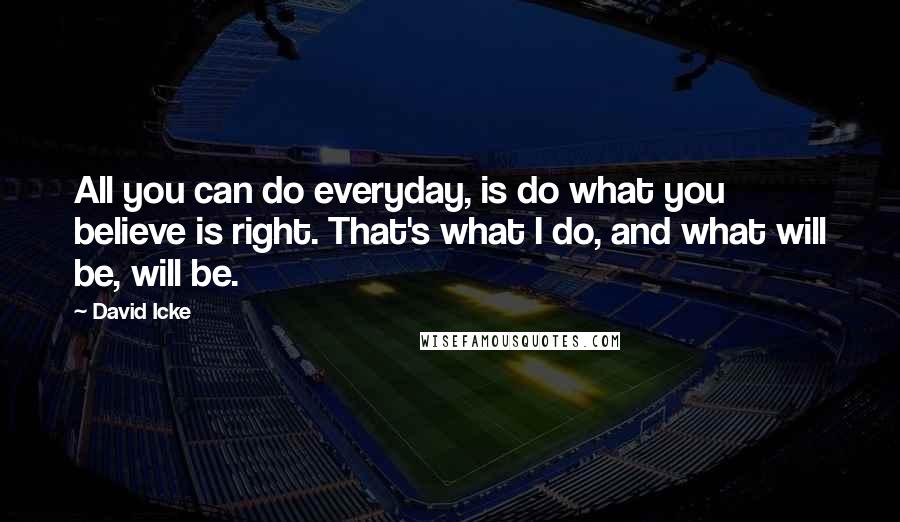 David Icke Quotes: All you can do everyday, is do what you believe is right. That's what I do, and what will be, will be.