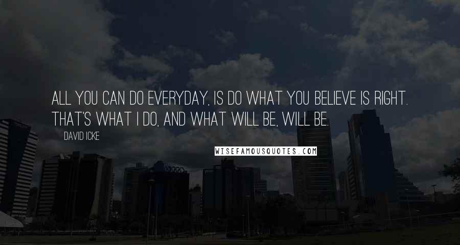 David Icke Quotes: All you can do everyday, is do what you believe is right. That's what I do, and what will be, will be.