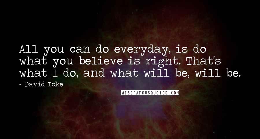 David Icke Quotes: All you can do everyday, is do what you believe is right. That's what I do, and what will be, will be.