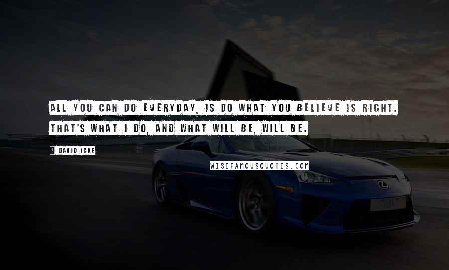 David Icke Quotes: All you can do everyday, is do what you believe is right. That's what I do, and what will be, will be.