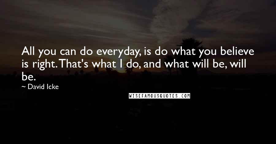 David Icke Quotes: All you can do everyday, is do what you believe is right. That's what I do, and what will be, will be.