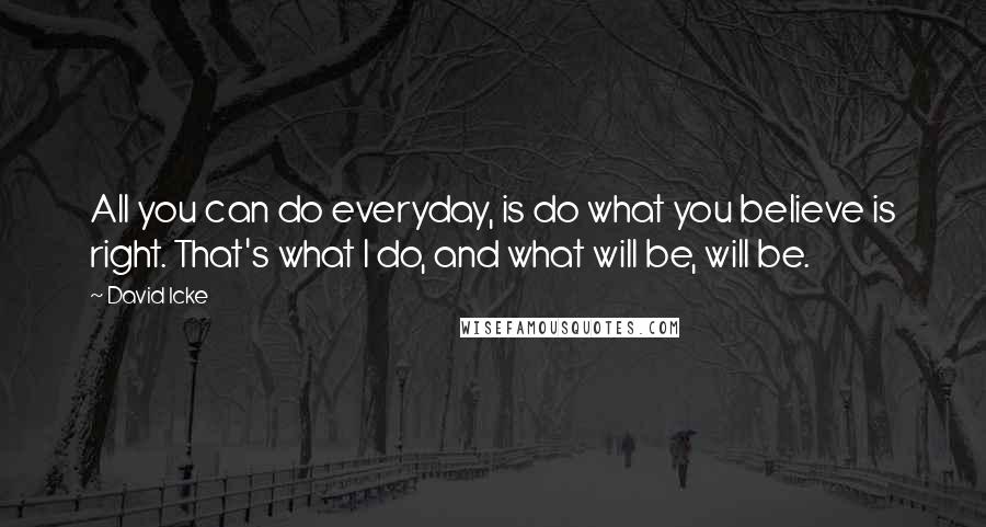 David Icke Quotes: All you can do everyday, is do what you believe is right. That's what I do, and what will be, will be.