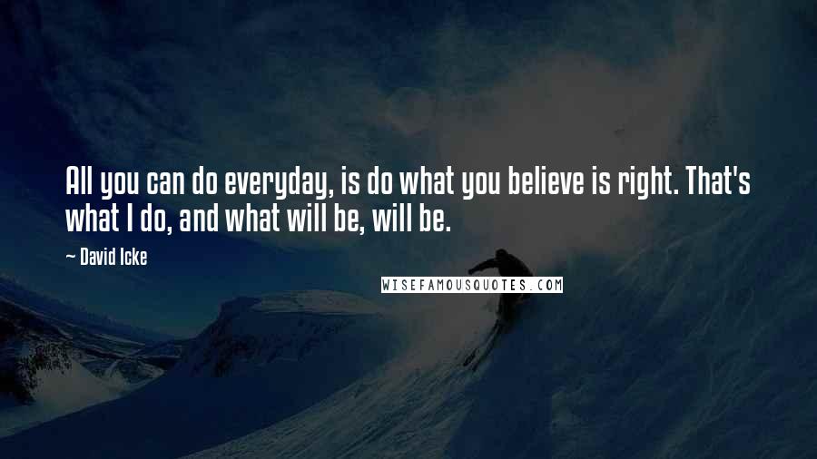 David Icke Quotes: All you can do everyday, is do what you believe is right. That's what I do, and what will be, will be.