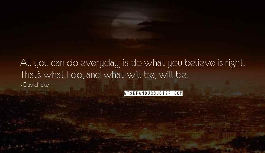 David Icke Quotes: All you can do everyday, is do what you believe is right. That's what I do, and what will be, will be.