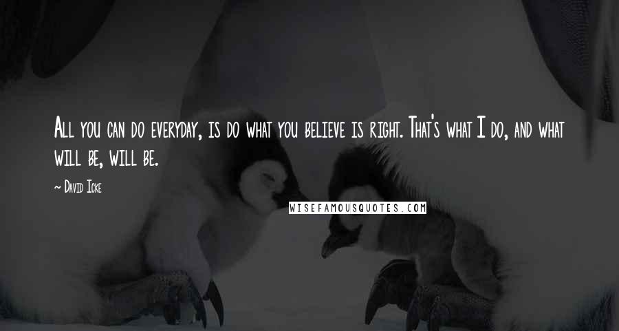 David Icke Quotes: All you can do everyday, is do what you believe is right. That's what I do, and what will be, will be.