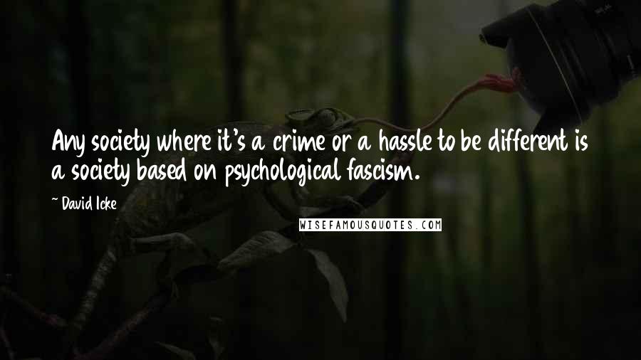 David Icke Quotes: Any society where it's a crime or a hassle to be different is a society based on psychological fascism.
