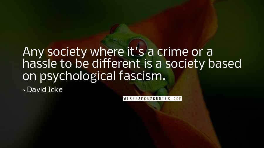 David Icke Quotes: Any society where it's a crime or a hassle to be different is a society based on psychological fascism.