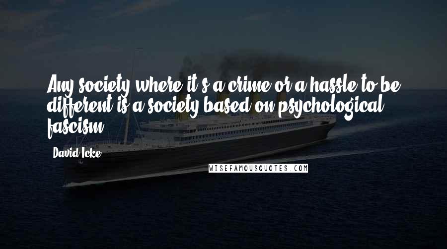 David Icke Quotes: Any society where it's a crime or a hassle to be different is a society based on psychological fascism.