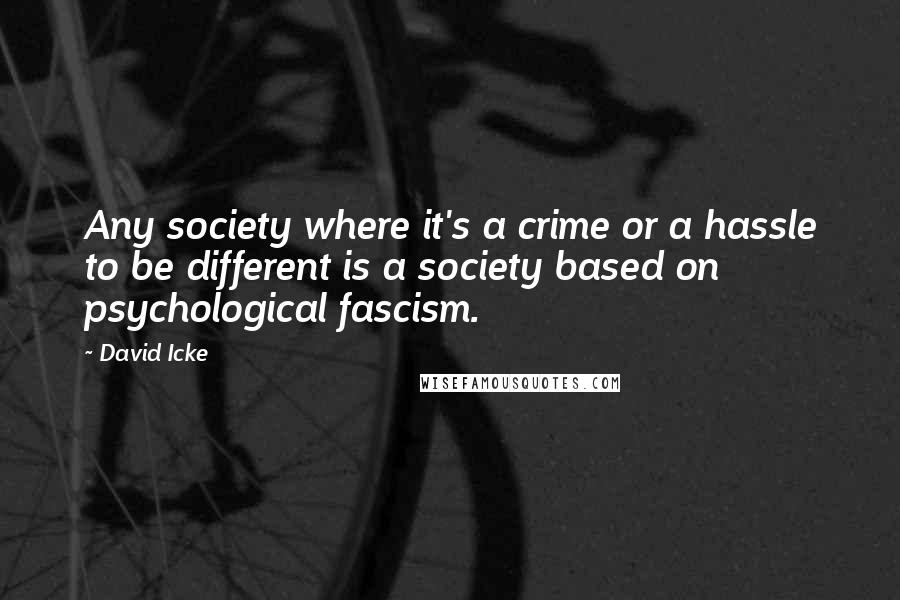 David Icke Quotes: Any society where it's a crime or a hassle to be different is a society based on psychological fascism.