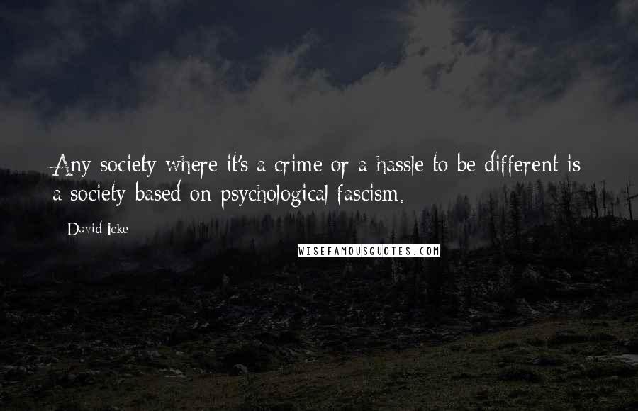 David Icke Quotes: Any society where it's a crime or a hassle to be different is a society based on psychological fascism.