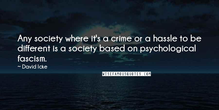 David Icke Quotes: Any society where it's a crime or a hassle to be different is a society based on psychological fascism.