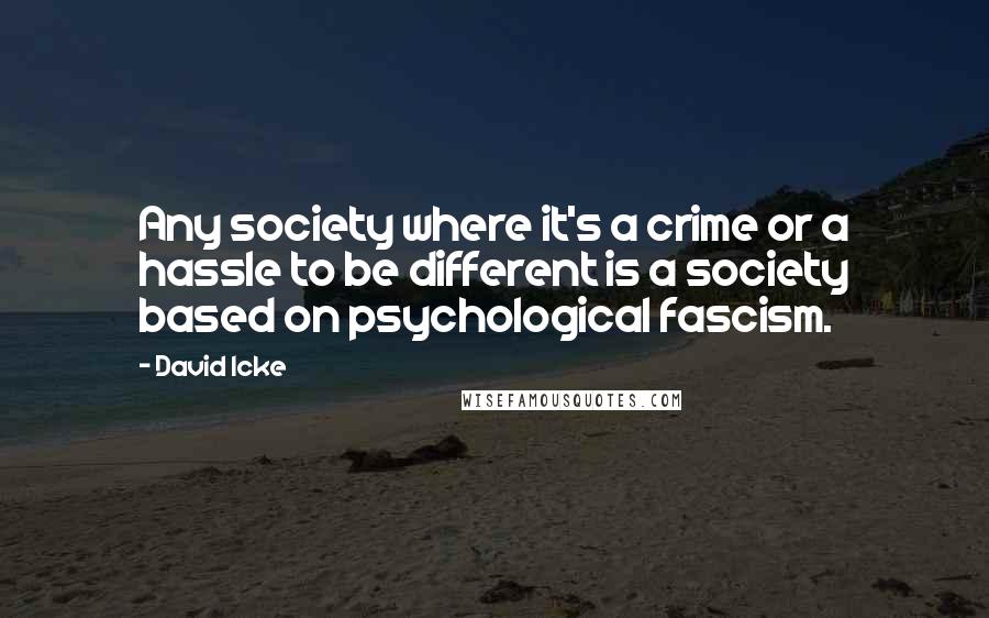 David Icke Quotes: Any society where it's a crime or a hassle to be different is a society based on psychological fascism.