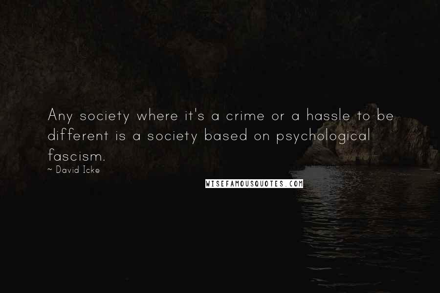 David Icke Quotes: Any society where it's a crime or a hassle to be different is a society based on psychological fascism.