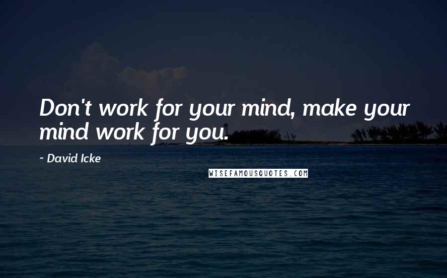 David Icke Quotes: Don't work for your mind, make your mind work for you.