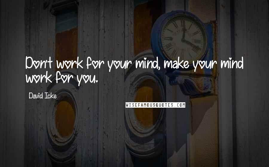 David Icke Quotes: Don't work for your mind, make your mind work for you.