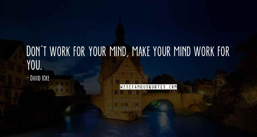 David Icke Quotes: Don't work for your mind, make your mind work for you.