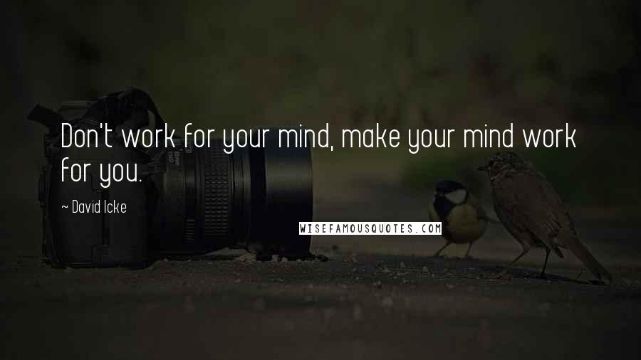 David Icke Quotes: Don't work for your mind, make your mind work for you.