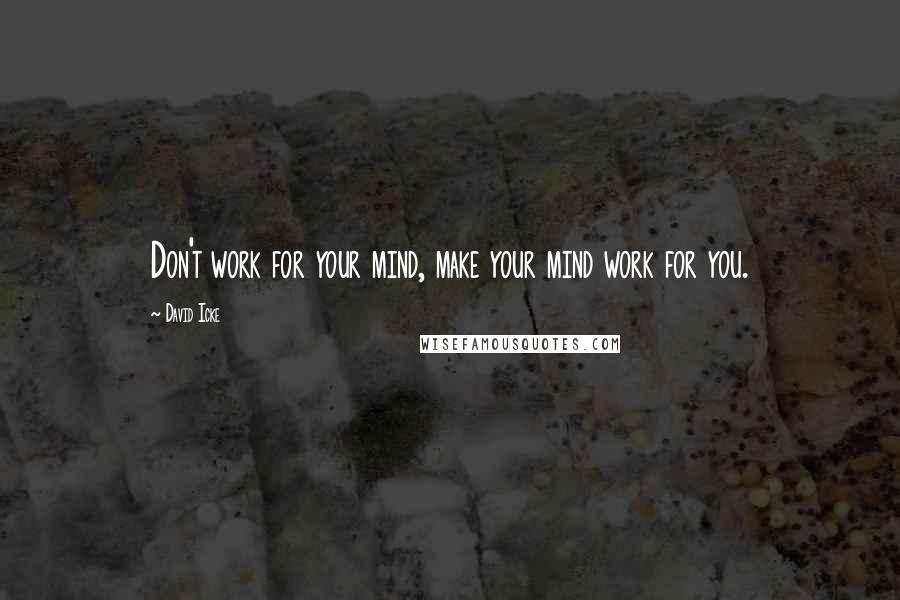 David Icke Quotes: Don't work for your mind, make your mind work for you.