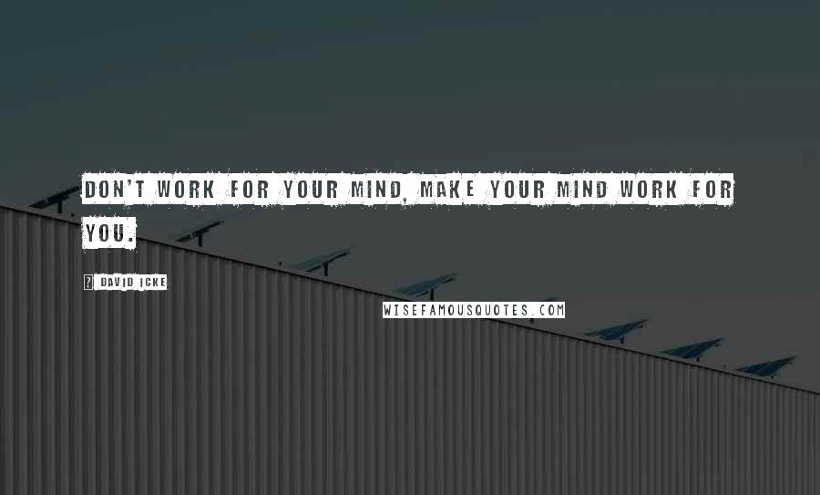 David Icke Quotes: Don't work for your mind, make your mind work for you.
