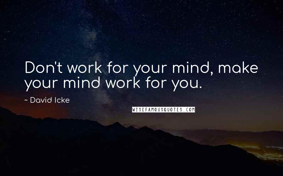David Icke Quotes: Don't work for your mind, make your mind work for you.