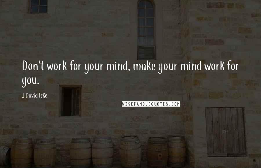 David Icke Quotes: Don't work for your mind, make your mind work for you.
